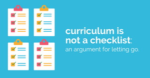 Curriculum Is Not A Checklist: An Argument For Letting Go.