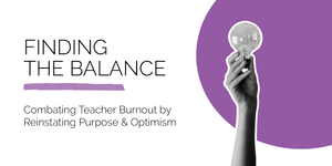 Finding the Balance: Combating Teacher Burnout by Reinstating Purpose &amp; Optimism